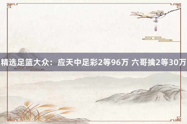 精选足篮大众：应天中足彩2等96万 六哥擒2等30万