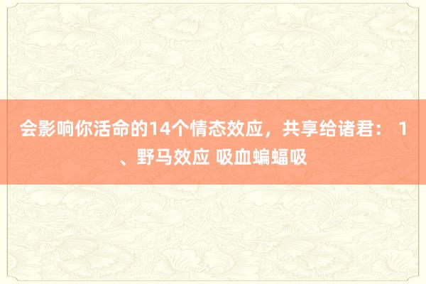 会影响你活命的14个情态效应，共享给诸君： 1、野马效应 吸血蝙蝠吸