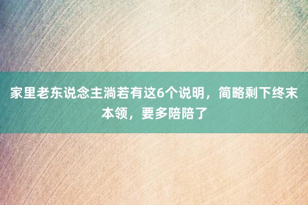 家里老东说念主淌若有这6个说明，简略剩下终末本领，要多陪陪了