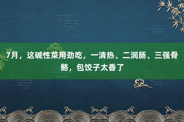 7月，这碱性菜用劲吃，一清热、二润肠、三强骨骼，包饺子太香了