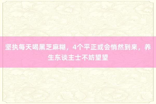 坚执每天喝黑芝麻糊，4个平正或会悄然到来，养生东谈主士不妨望望