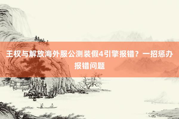 王权与解放海外服公测装假4引擎报错？一招惩办报错问题