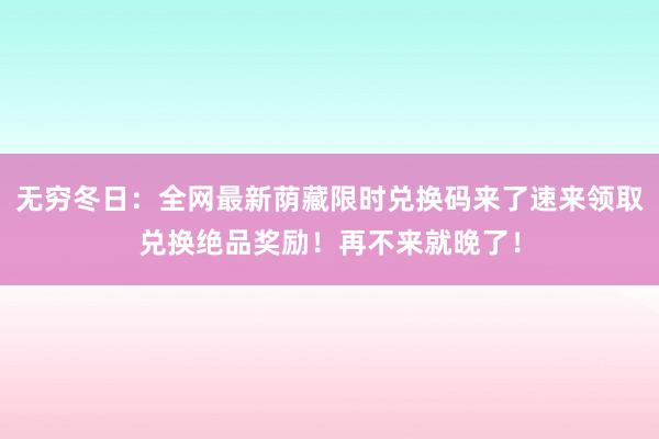 无穷冬日：全网最新荫藏限时兑换码来了速来领取兑换绝品奖励！再不来就晚了！