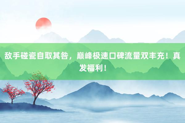 敌手碰瓷自取其咎，巅峰极速口碑流量双丰充！真发福利！