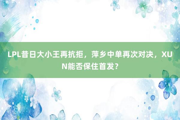 LPL昔日大小王再抗拒，萍乡中单再次对决，XUN能否保住首发？