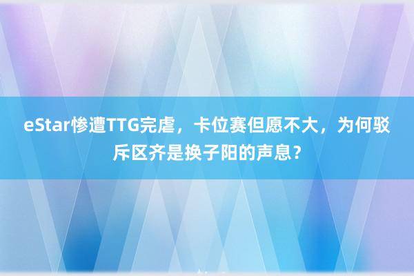 eStar惨遭TTG完虐，卡位赛但愿不大，为何驳斥区齐是换子阳的声息？