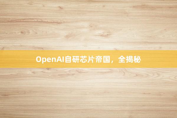 OpenAI自研芯片帝国，全揭秘