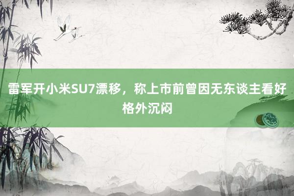 雷军开小米SU7漂移，称上市前曾因无东谈主看好格外沉闷