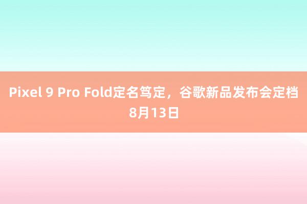 Pixel 9 Pro Fold定名笃定，谷歌新品发布会定档8月13日