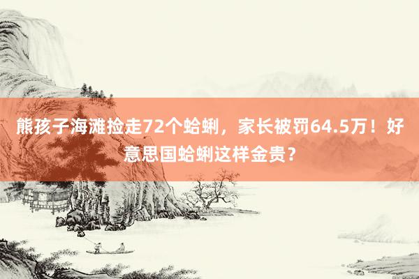 熊孩子海滩捡走72个蛤蜊，家长被罚64.5万！好意思国蛤蜊这样金贵？