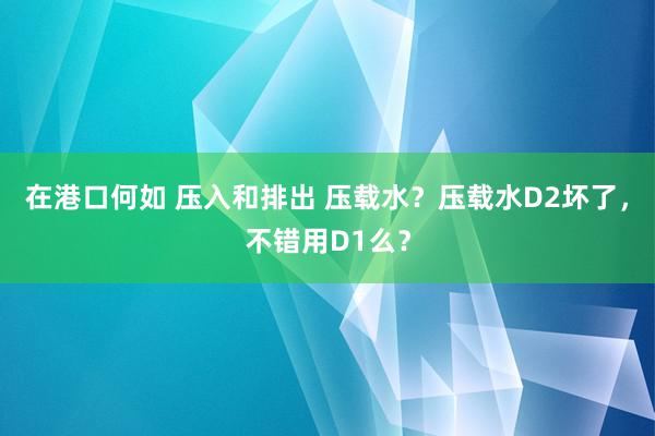 在港口何如 压入和排出 压载水？压载水D2坏了，不错用D1么？