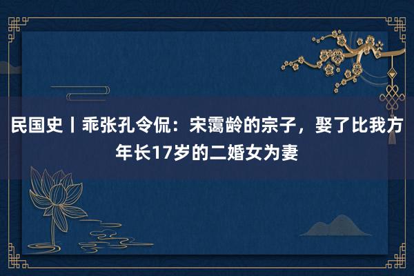 民国史丨乖张孔令侃：宋霭龄的宗子，娶了比我方年长17岁的二婚女为妻