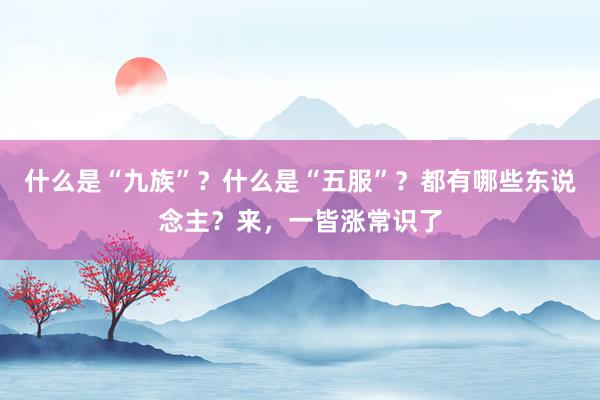 什么是“九族”？什么是“五服”？都有哪些东说念主？来，一皆涨常识了