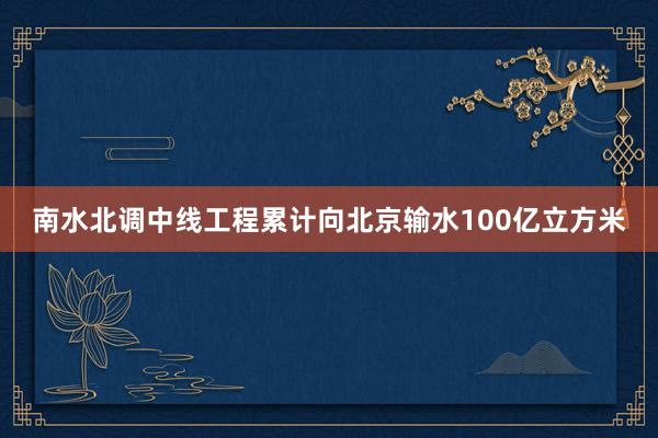 南水北调中线工程累计向北京输水100亿立方米