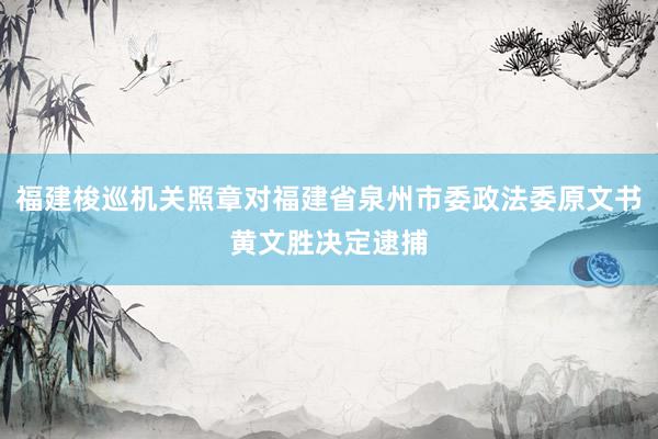 福建梭巡机关照章对福建省泉州市委政法委原文书黄文胜决定逮捕