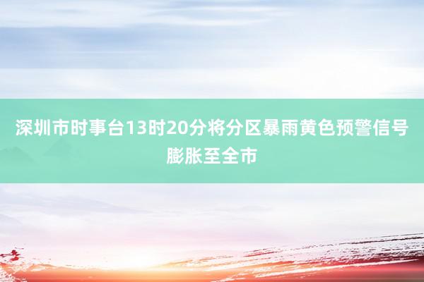 深圳市时事台13时20分将分区暴雨黄色预警信号膨胀至全市