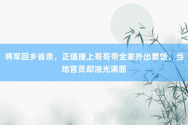 将军回乡省亲，正值撞上哥哥带全家外出要饭，当地官员却油光满面