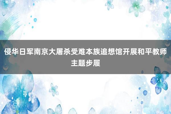 侵华日军南京大屠杀受难本族追想馆开展和平教师主题步履