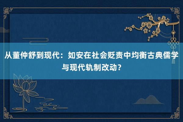 从董仲舒到现代：如安在社会贬责中均衡古典儒学与现代轨制改动？