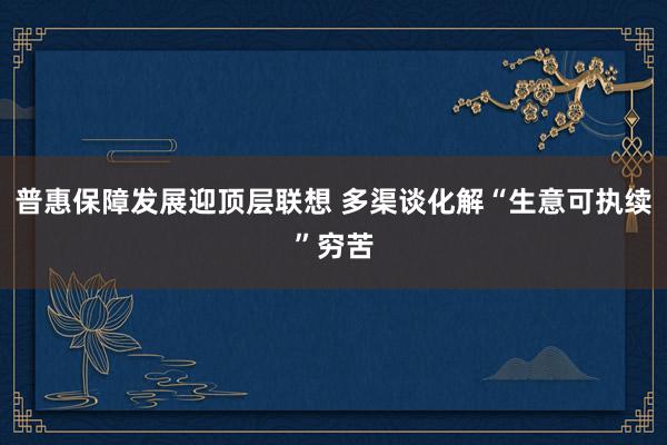 普惠保障发展迎顶层联想 多渠谈化解“生意可执续”穷苦