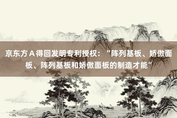 京东方Ａ得回发明专利授权：“阵列基板、娇傲面板、阵列基板和娇傲面板的制造才能”