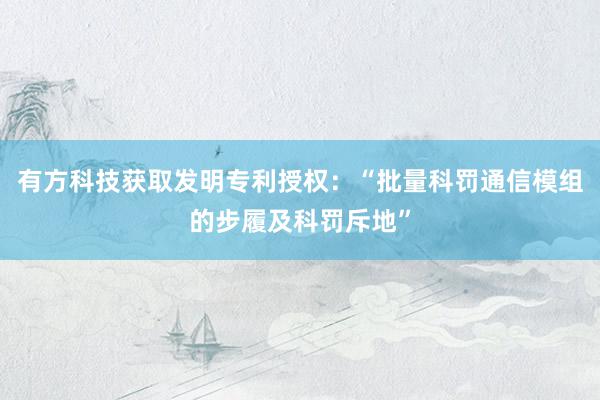 有方科技获取发明专利授权：“批量科罚通信模组的步履及科罚斥地”