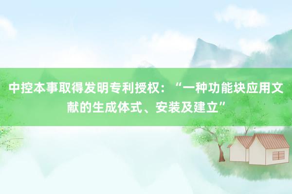 中控本事取得发明专利授权：“一种功能块应用文献的生成体式、安装及建立”