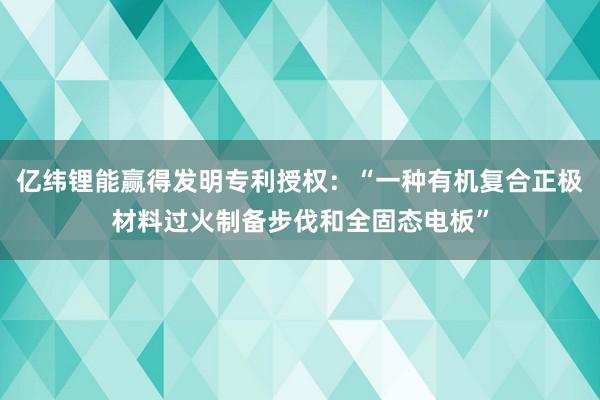 亿纬锂能赢得发明专利授权：“一种有机复合正极材料过火制备步伐和全固态电板”