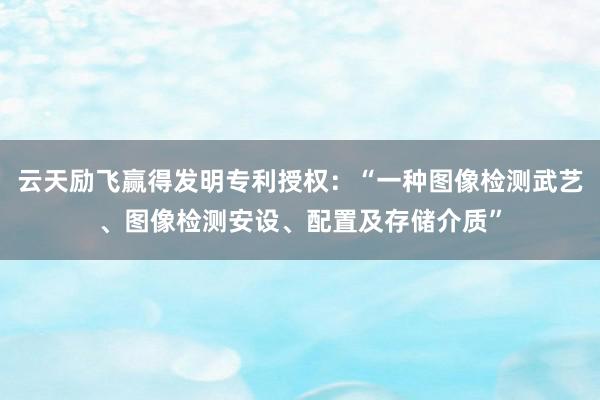 云天励飞赢得发明专利授权：“一种图像检测武艺、图像检测安设、配置及存储介质”