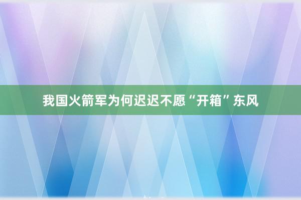 我国火箭军为何迟迟不愿“开箱”东风