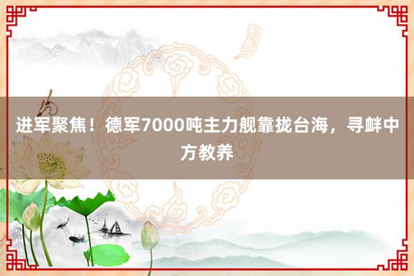 进军聚焦！德军7000吨主力舰靠拢台海，寻衅中方教养