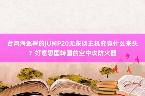 台湾海巡署的JUMP20无东谈主机究竟什么来头？好意思国转圜的空中攻防火器