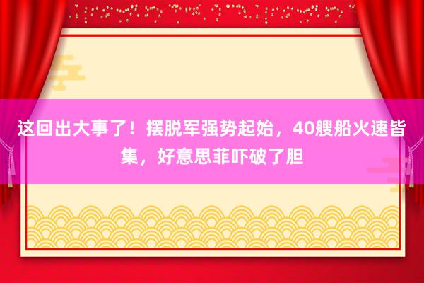 这回出大事了！摆脱军强势起始，40艘船火速皆集，好意思菲吓破了胆