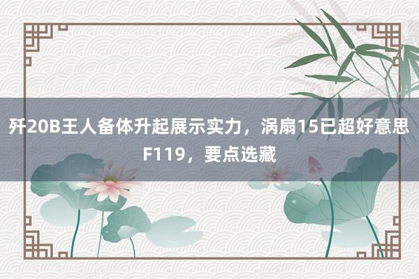 歼20B王人备体升起展示实力，涡扇15已超好意思F119，要点选藏