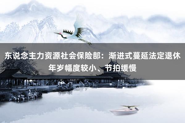 东说念主力资源社会保险部：渐进式蔓延法定退休年岁幅度较小、节拍缓慢