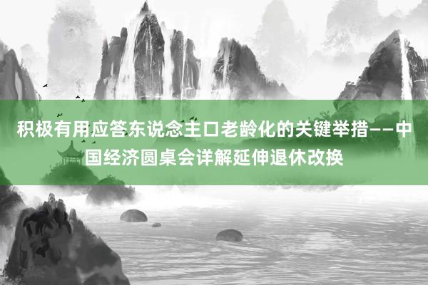 积极有用应答东说念主口老龄化的关键举措——中国经济圆桌会详解延伸退休改换