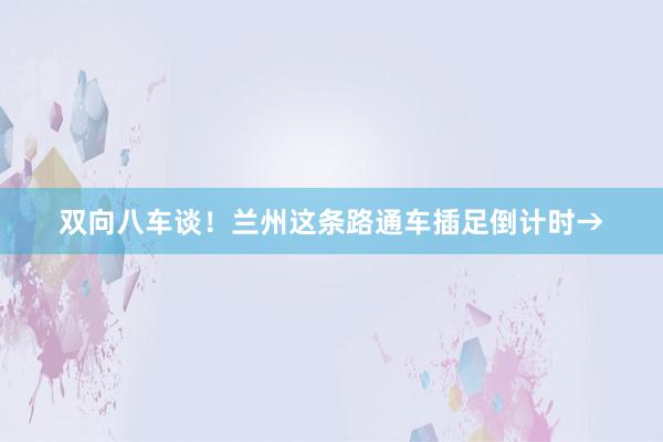 双向八车谈！兰州这条路通车插足倒计时→