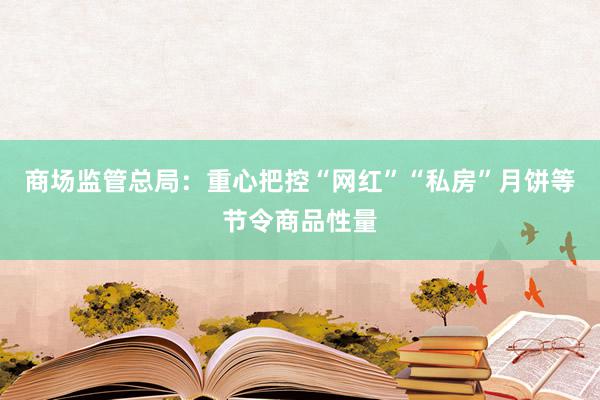 商场监管总局：重心把控“网红”“私房”月饼等节令商品性量