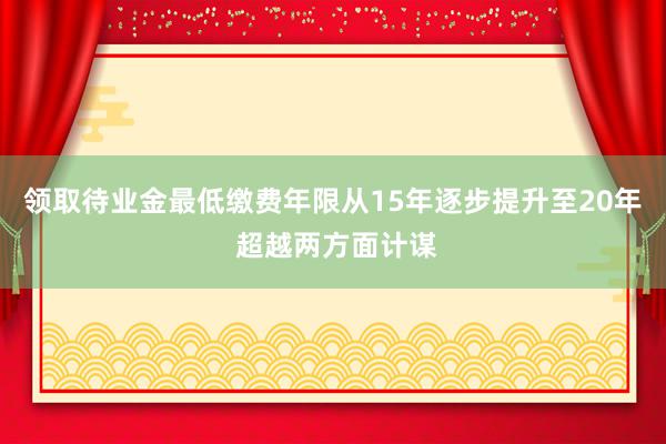 领取待业金最低缴费年限从15年逐步提升至20年 超越两方面计谋