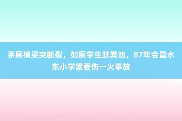 茅厕横梁突断裂，如厕学生跌粪池，87年会昌水东小学紧要伤一火事故