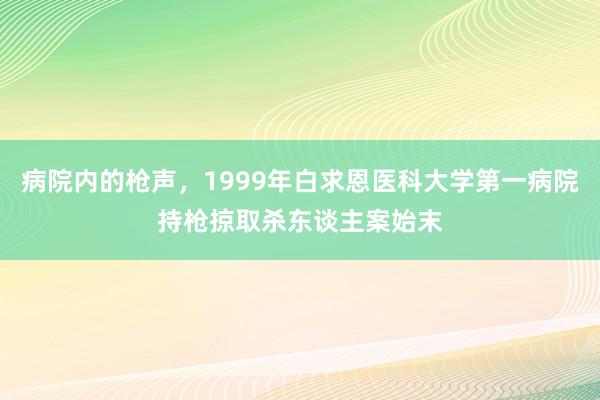 病院内的枪声，1999年白求恩医科大学第一病院持枪掠取杀东谈主案始末