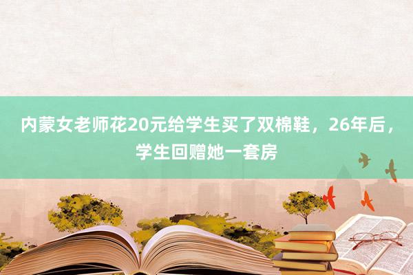 内蒙女老师花20元给学生买了双棉鞋，26年后，学生回赠她一套房