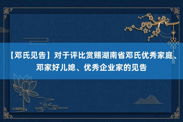 【邓氏见告】对于评比赏赐湖南省邓氏优秀家庭、邓家好儿媳、优秀企业家的见告