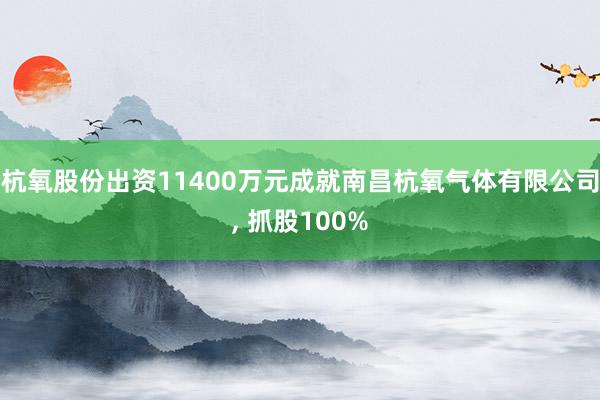 杭氧股份出资11400万元成就南昌杭氧气体有限公司, 抓股100%