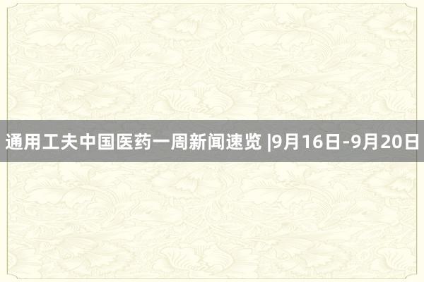 通用工夫中国医药一周新闻速览 |9月16日-9月20日