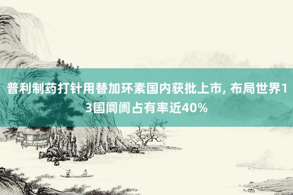 普利制药打针用替加环素国内获批上市, 布局世界13国阛阓占有率近40%