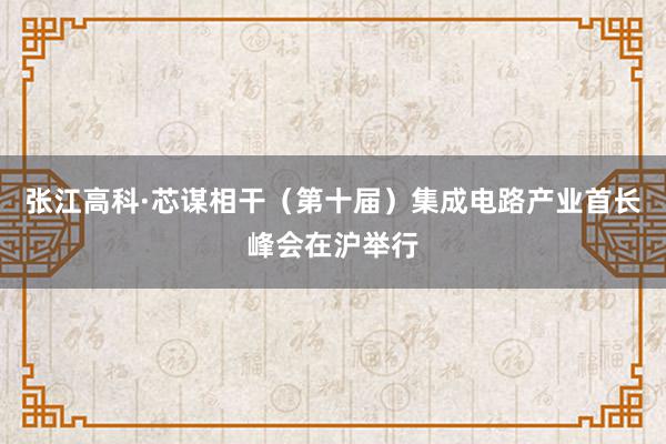 张江高科·芯谋相干（第十届）集成电路产业首长峰会在沪举行