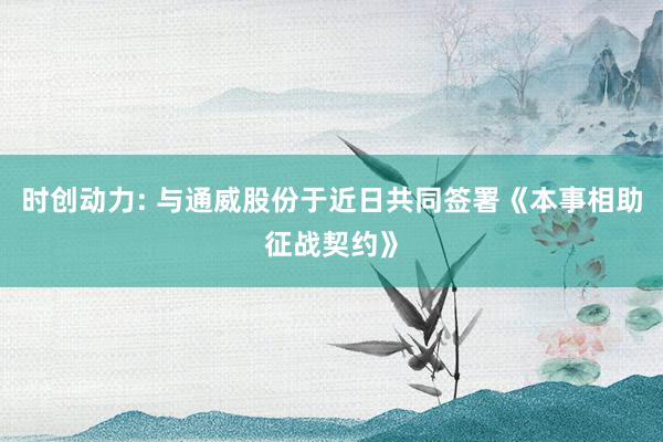 时创动力: 与通威股份于近日共同签署《本事相助征战契约》