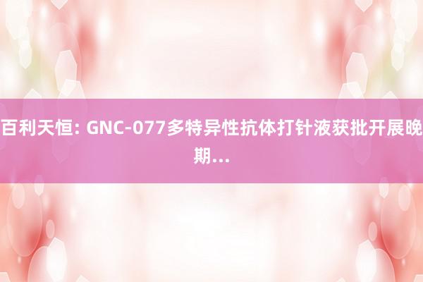 百利天恒: GNC-077多特异性抗体打针液获批开展晚期...