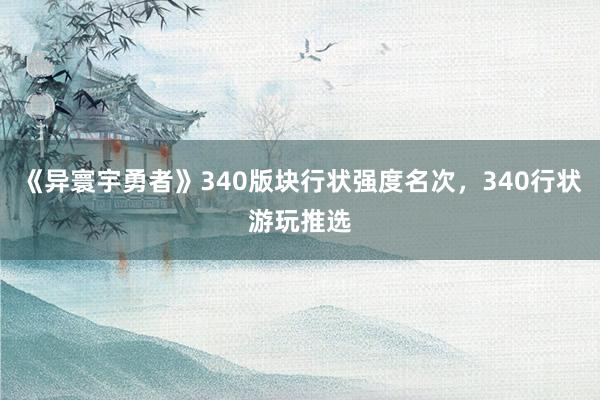 《异寰宇勇者》340版块行状强度名次，340行状游玩推选